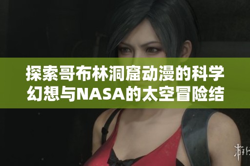 探索哥布林洞窟动漫的科学幻想与NASA的太空冒险结合之旅
