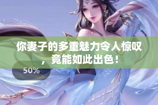 你妻子的多重魅力令人惊叹，竟能如此出色！