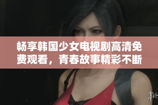 畅享韩国少女电视剧高清免费观看，青春故事精彩不断