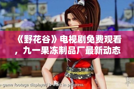 《野花谷》电视剧免费观看，九一果冻制品厂最新动态大揭秘！