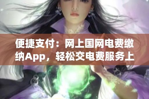 便捷支付：网上国网电费缴纳App，轻松交电费服务上线
