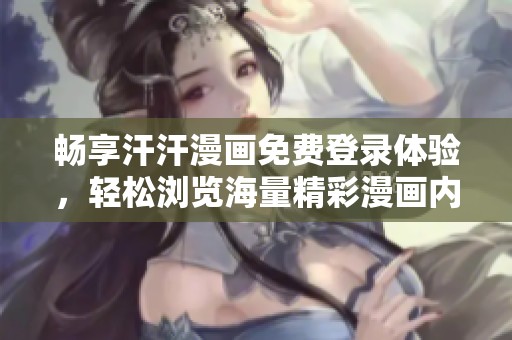 畅享汗汗漫画免费登录体验，轻松浏览海量精彩漫画内容