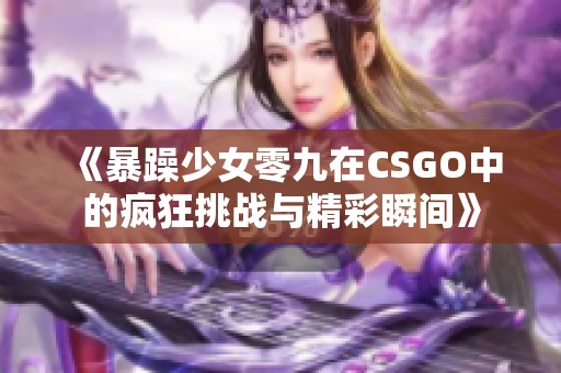 《暴躁少女零九在CSGO中的疯狂挑战与精彩瞬间》