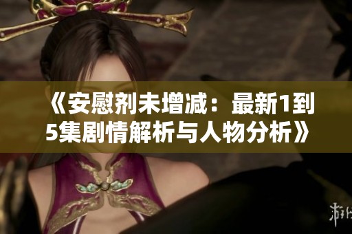 《安慰剂未增减：最新1到5集剧情解析与人物分析》