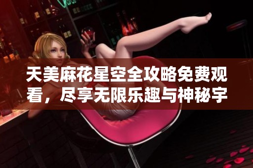 天美麻花星空全攻略免费观看，尽享无限乐趣与神秘宇宙体验