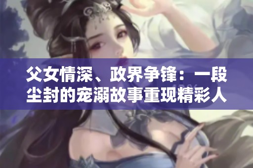 父女情深、政界争锋：一段尘封的宠溺故事重现精彩人生