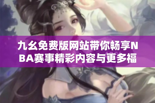 九幺免费版网站带你畅享NBA赛事精彩内容与更多福利
