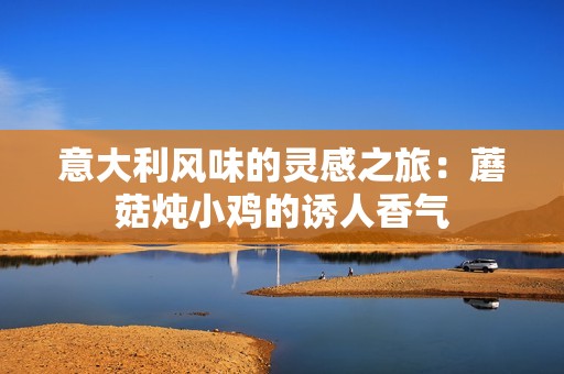 意大利风味的灵感之旅：蘑菇炖小鸡的诱人香气