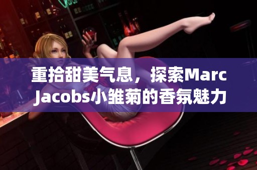 重拾甜美气息，探索Marc Jacobs小雏菊的香氛魅力
