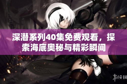 深潜系列40集免费观看，探索海底奥秘与精彩瞬间