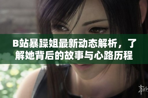 B站暴躁姐最新动态解析，了解她背后的故事与心路历程