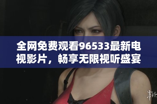全网免费观看96533最新电视影片，畅享无限视听盛宴