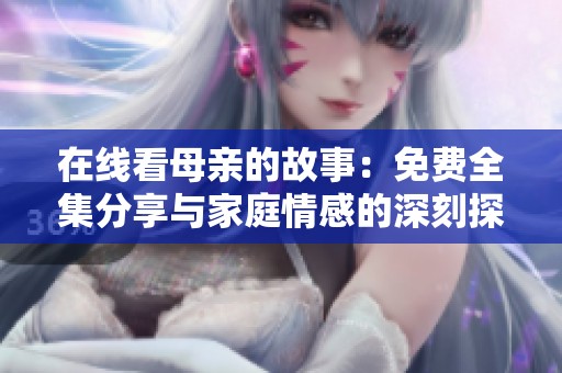 在线看母亲的故事：免费全集分享与家庭情感的深刻探讨