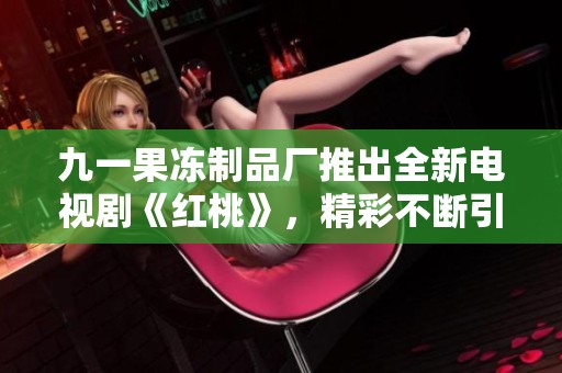 九一果冻制品厂推出全新电视剧《红桃》，精彩不断引领潮流