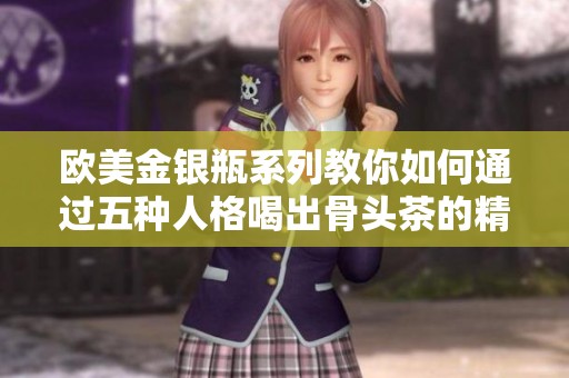 欧美金银瓶系列教你如何通过五种人格喝出骨头茶的精髓