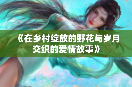 《在乡村绽放的野花与岁月交织的爱情故事》