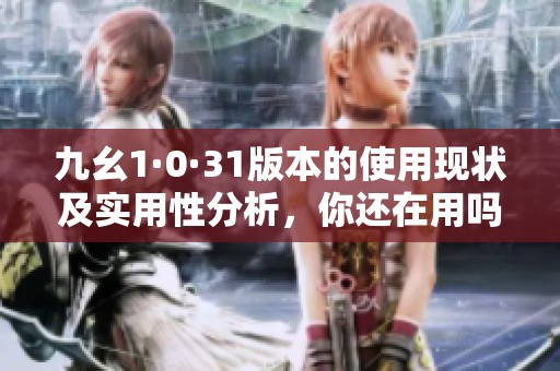 九幺1·0·31版本的使用现状及实用性分析，你还在用吗