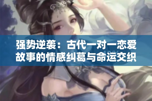 强势逆袭：古代一对一恋爱故事的情感纠葛与命运交织