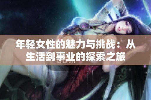 年轻女性的魅力与挑战：从生活到事业的探索之旅