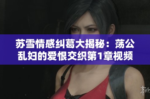 苏雪情感纠葛大揭秘：荡公乱妇的爱恨交织第1章视频赏析
