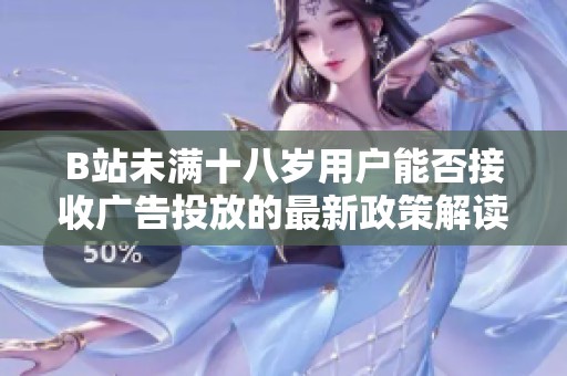 B站未满十八岁用户能否接收广告投放的最新政策解读2024