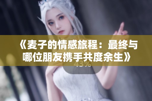 《麦子的情感旅程：最终与哪位朋友携手共度余生》