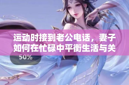 运动时接到老公电话，妻子如何在忙碌中平衡生活与关心