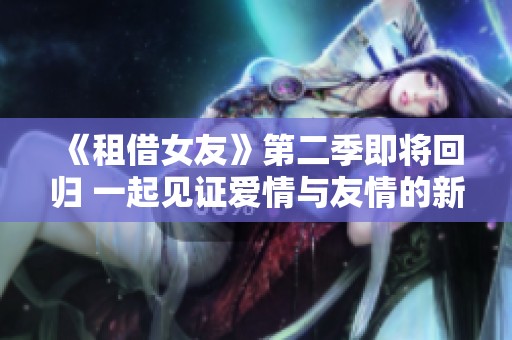 《租借女友》第二季即将回归 一起见证爱情与友情的新篇章