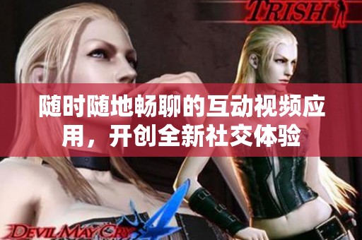 随时随地畅聊的互动视频应用，开创全新社交体验