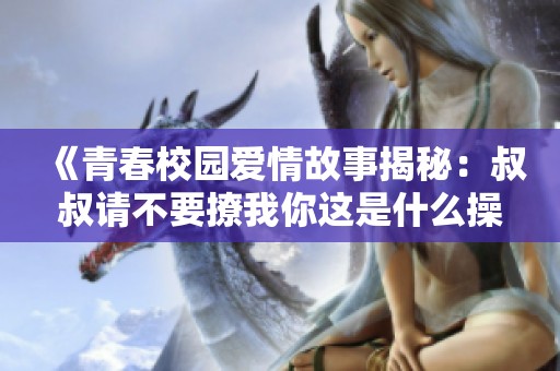 《青春校园爱情故事揭秘：叔叔请不要撩我你这是什么操作》