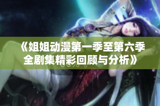 《姐姐动漫第一季至第六季全剧集精彩回顾与分析》