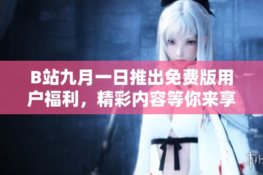 B站九月一日推出免费版用户福利，精彩内容等你来享受