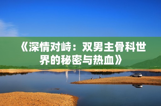 《深情对峙：双男主骨科世界的秘密与热血》