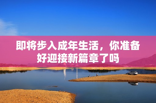 即将步入成年生活，你准备好迎接新篇章了吗