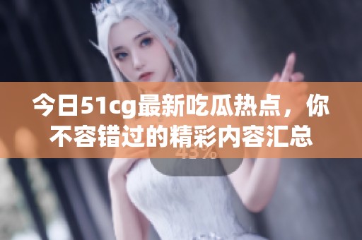 今日51cg最新吃瓜热点，你不容错过的精彩内容汇总
