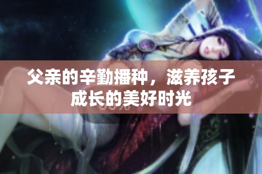 父亲的辛勤播种，滋养孩子成长的美好时光
