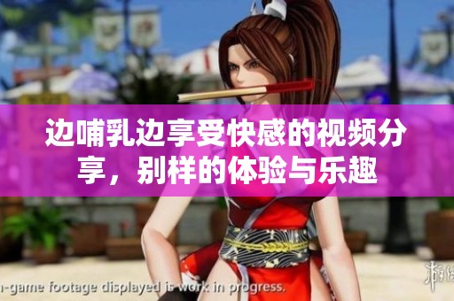 边哺乳边享受快感的视频分享，别样的体验与乐趣