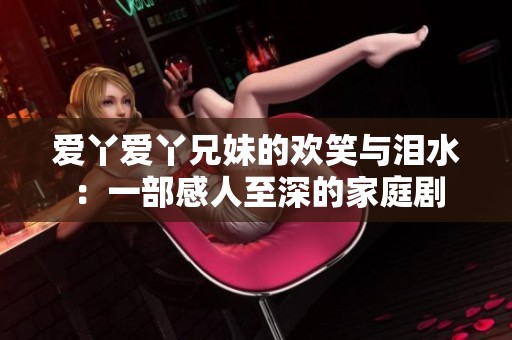 爱丫爱丫兄妹的欢笑与泪水：一部感人至深的家庭剧