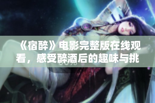 《宿醉》电影完整版在线观看，感受醉酒后的趣味与挑战