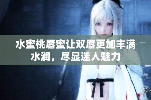 水蜜桃唇蜜让双唇更加丰满水润，尽显迷人魅力