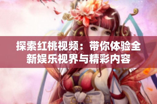 探索红桃视频：带你体验全新娱乐视界与精彩内容