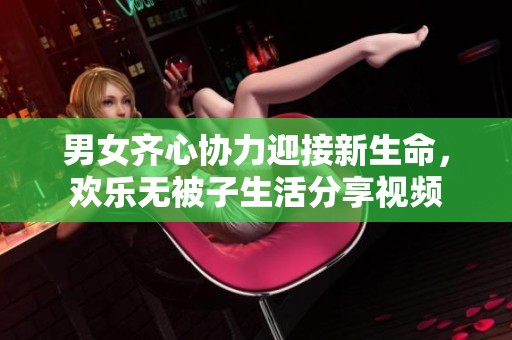 男女齐心协力迎接新生命，欢乐无被子生活分享视频