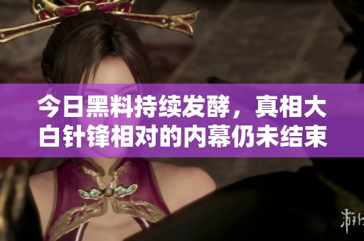 今日黑料持续发酵，真相大白针锋相对的内幕仍未结束