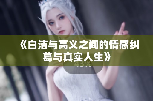 《白洁与高义之间的情感纠葛与真实人生》