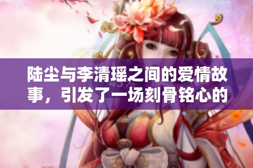 陆尘与李清瑶之间的爱情故事，引发了一场刻骨铭心的命运纠葛