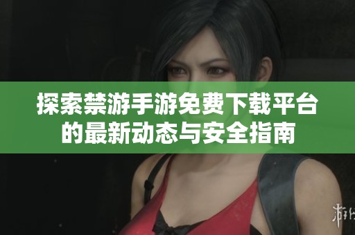 探索禁游手游免费下载平台的最新动态与安全指南