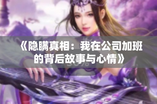 《隐瞒真相：我在公司加班的背后故事与心情》
