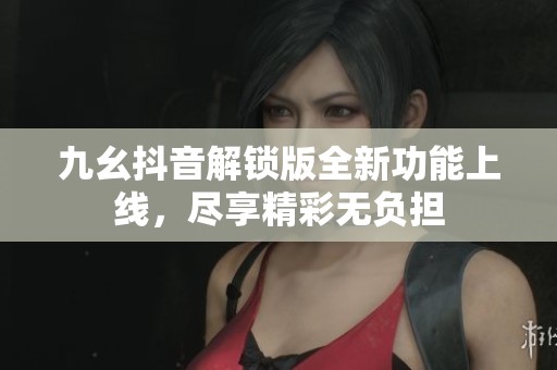 九幺抖音解锁版全新功能上线，尽享精彩无负担