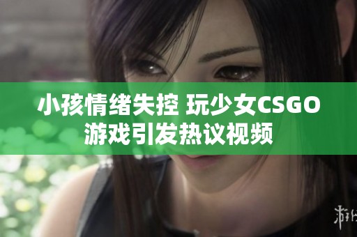 小孩情绪失控 玩少女CSGO游戏引发热议视频