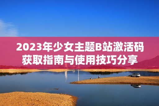 2023年少女主题B站激活码获取指南与使用技巧分享
